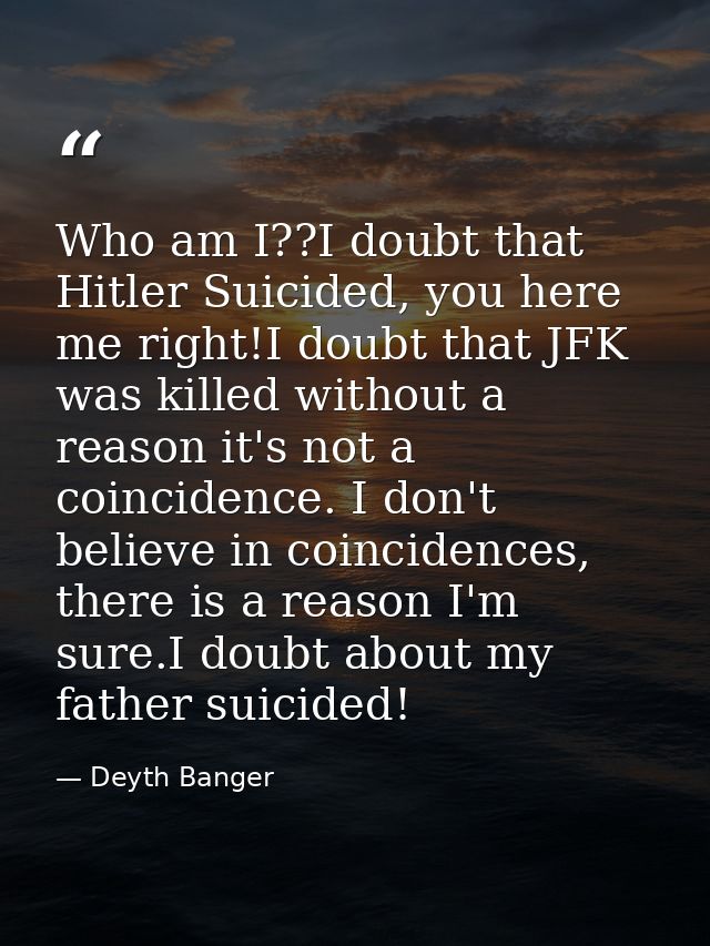 Who am I??I doubt that Hitler Suicided, you here me right!I doubt that JFK was killed without a reason it's not a coinci — Deyth Banger