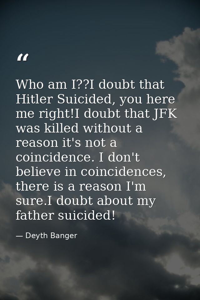 Who am I??I doubt that Hitler Suicided, you here me right!I doubt that JFK was killed without a reason it's not a coinci — Deyth Banger