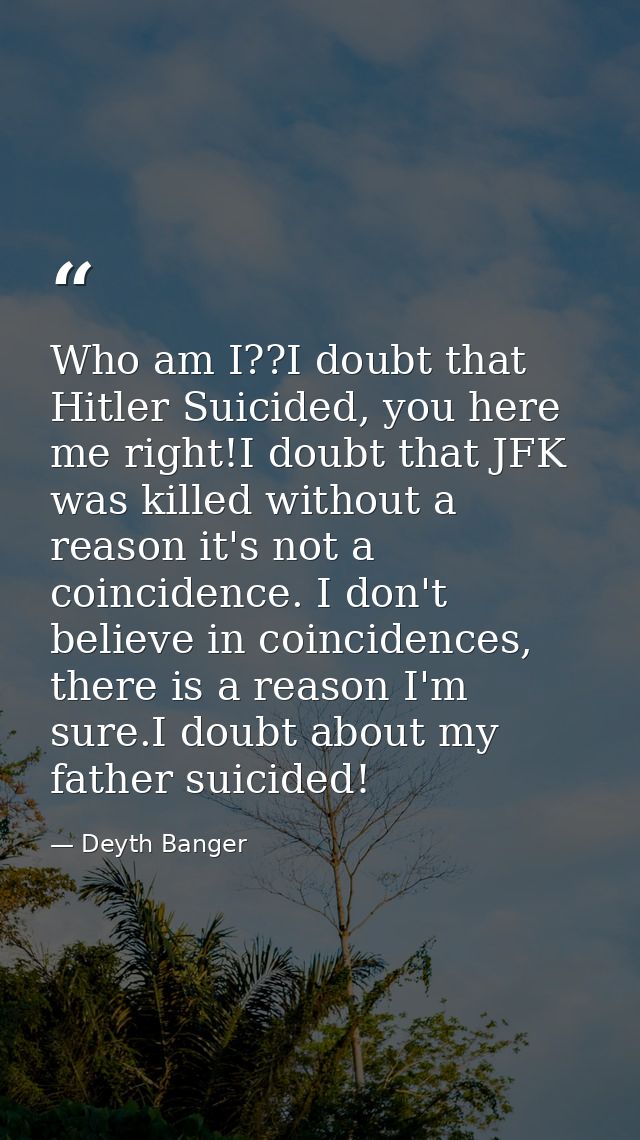 Who am I??I doubt that Hitler Suicided, you here me right!I doubt that JFK was killed without a reason it's not a coinci — Deyth Banger
