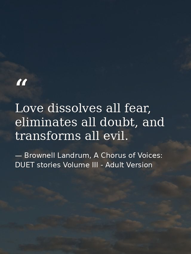 Love dissolves all fear, eliminates all doubt, and transforms all evil. — Brownell Landrum, A Chorus of Voices: DUET stories Volume III - Adult Version