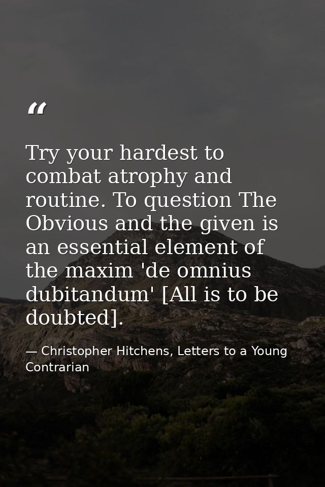 Try your hardest to combat atrophy and routine. To question The Obvious and the given is an essential element of the max — Christopher Hitchens, Letters to a Young Contrarian