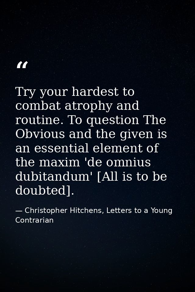 Try your hardest to combat atrophy and routine. To question The Obvious and the given is an essential element of the max — Christopher Hitchens, Letters to a Young Contrarian