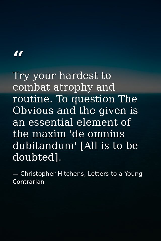 Try your hardest to combat atrophy and routine. To question The Obvious and the given is an essential element of the max — Christopher Hitchens, Letters to a Young Contrarian