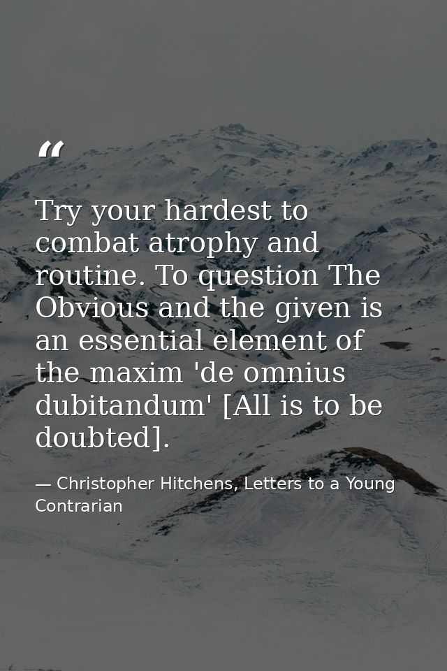 Try your hardest to combat atrophy and routine. To question The Obvious and the given is an essential element of the max — Christopher Hitchens, Letters to a Young Contrarian