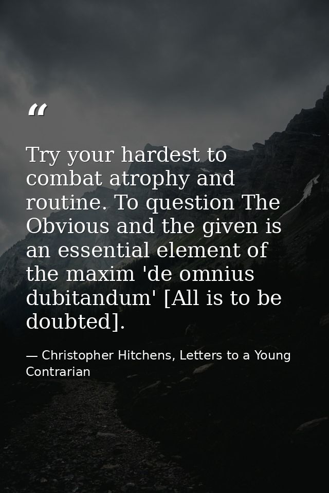 Try your hardest to combat atrophy and routine. To question The Obvious and the given is an essential element of the max — Christopher Hitchens, Letters to a Young Contrarian
