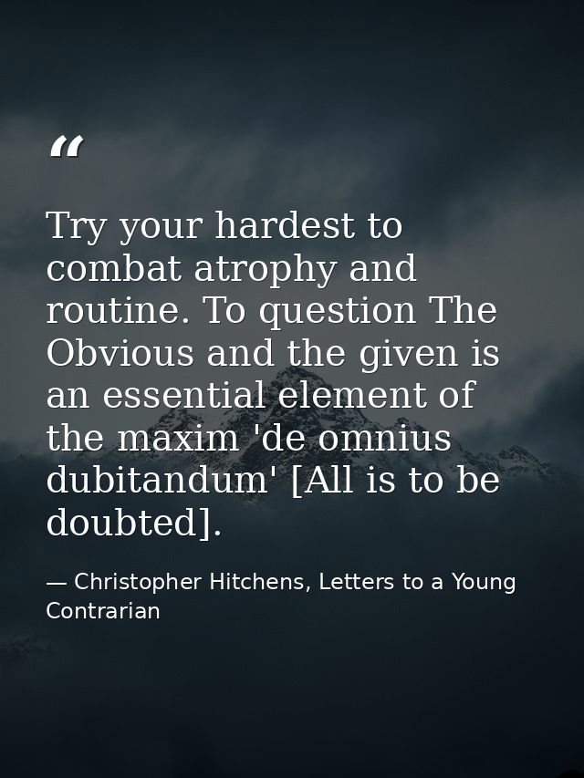 Try your hardest to combat atrophy and routine. To question The Obvious and the given is an essential element of the max — Christopher Hitchens, Letters to a Young Contrarian