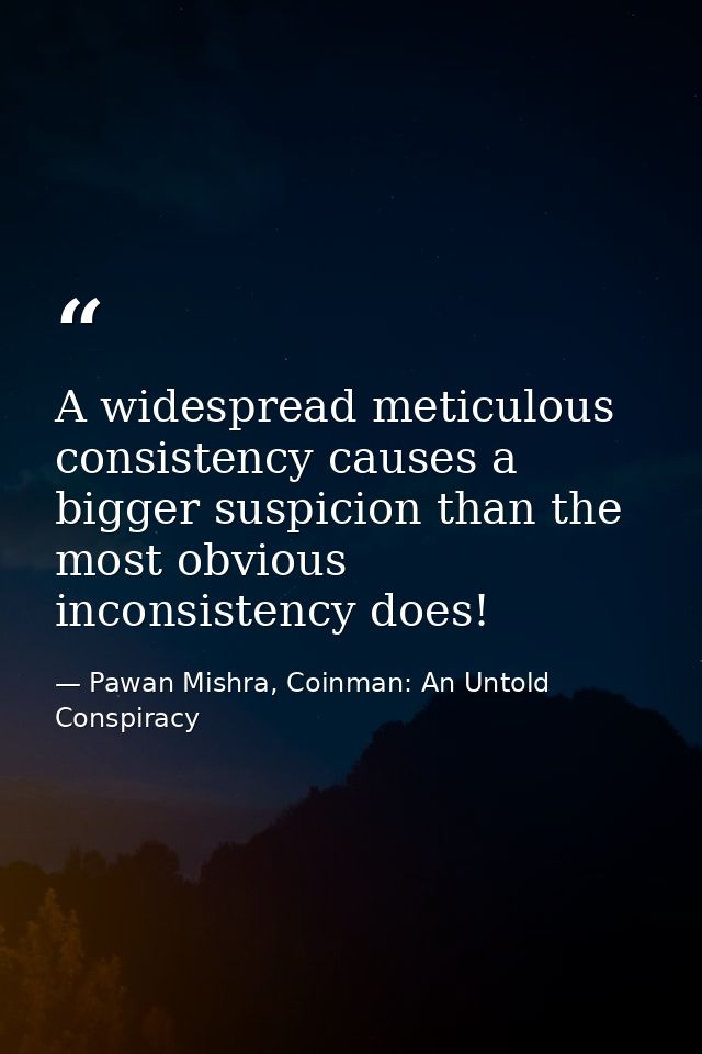 A widespread meticulous consistency causes a bigger suspicion than the most obvious inconsistency does! — Pawan Mishra, Coinman: An Untold Conspiracy