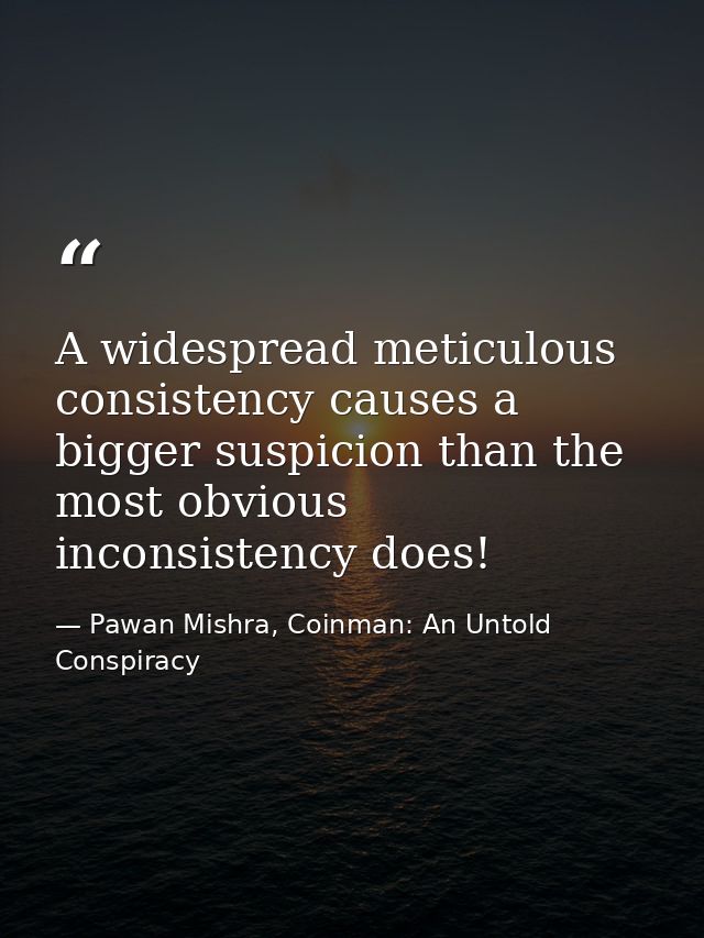 A widespread meticulous consistency causes a bigger suspicion than the most obvious inconsistency does! — Pawan Mishra, Coinman: An Untold Conspiracy