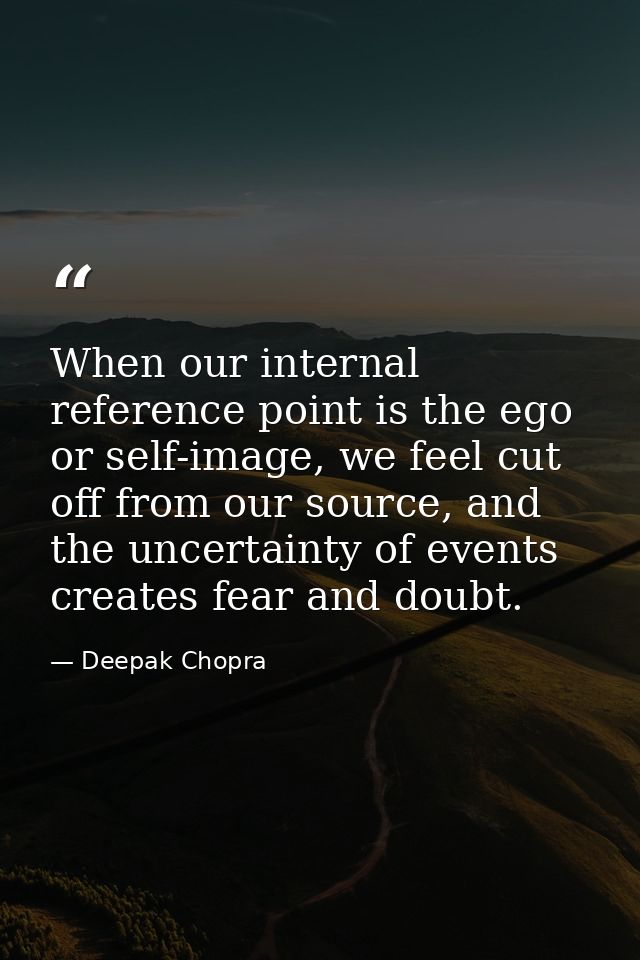 When our internal reference point is the ego or self-image, we feel cut off from our source, and the uncertainty of even — Deepak Chopra