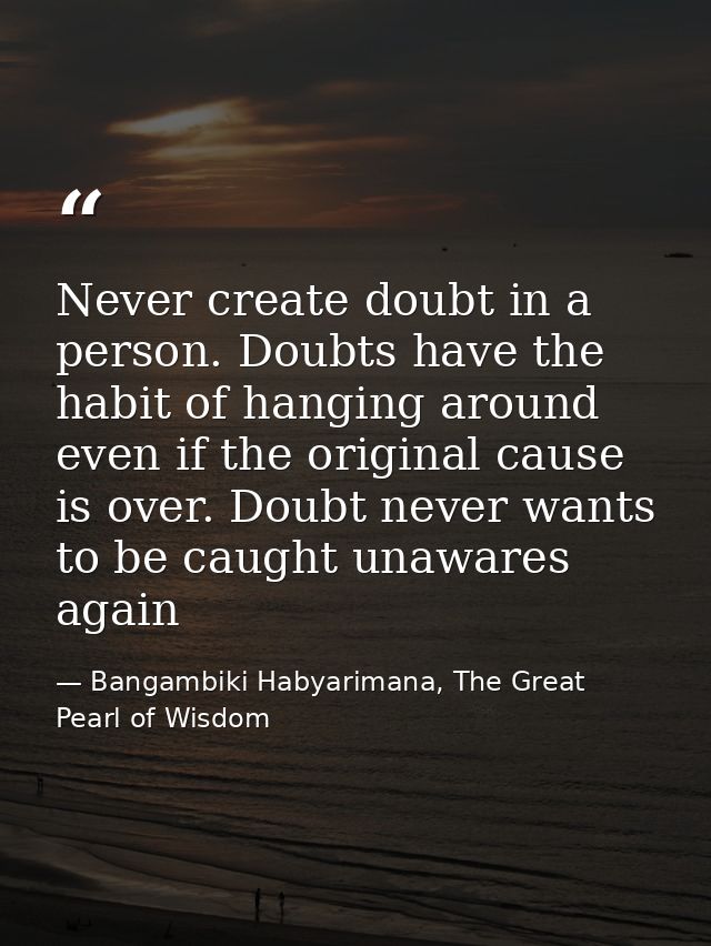 Never create doubt in a person. Doubts have the habit of hanging around even if the original cause is over. Doubt never  — Bangambiki Habyarimana, The Great Pearl of Wisdom