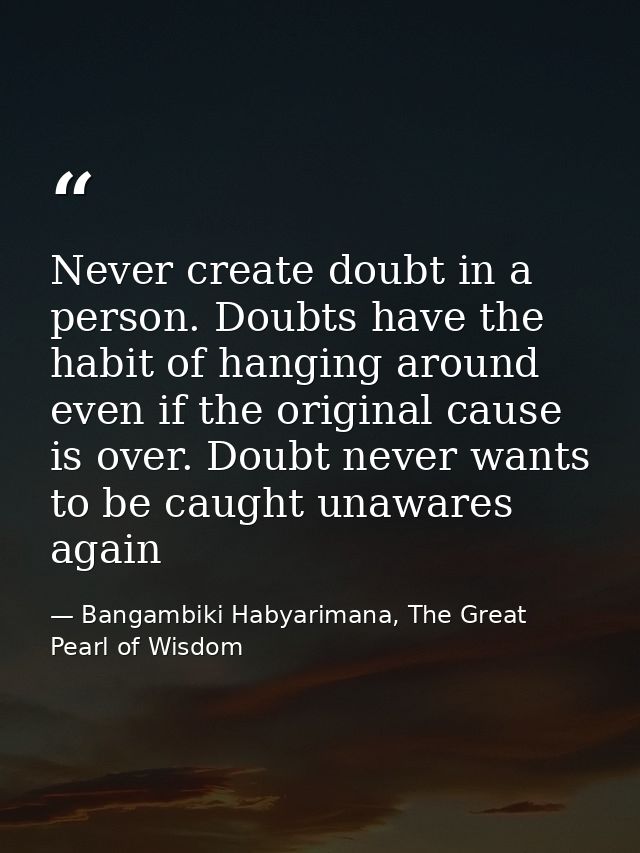 Never create doubt in a person. Doubts have the habit of hanging around even if the original cause is over. Doubt never  — Bangambiki Habyarimana, The Great Pearl of Wisdom