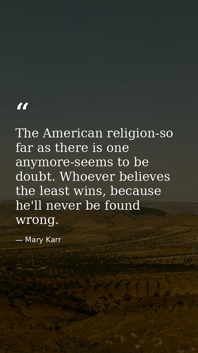 The American religion-so far as there is one anymore-seems to be doubt. Whoever believes the least wins, because he'll n — Mary Karr