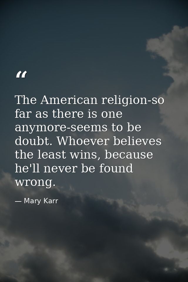 The American religion-so far as there is one anymore-seems to be doubt. Whoever believes the least wins, because he'll n — Mary Karr