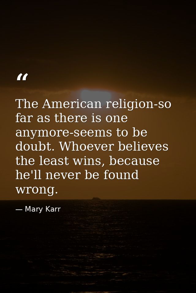The American religion-so far as there is one anymore-seems to be doubt. Whoever believes the least wins, because he'll n — Mary Karr