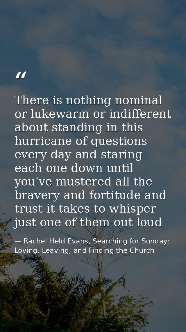 There is nothing nominal or lukewarm or indifferent about standing in this hurricane of questions every day and staring  — Rachel Held Evans, Searching for Sunday: Loving, Leaving, and Finding the Church