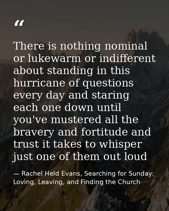There is nothing nominal or lukewarm or indifferent about standing in this hurricane of questions every day and staring  — Rachel Held Evans, Searching for Sunday: Loving, Leaving, and Finding the Church