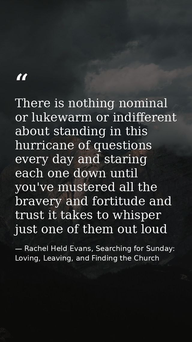 There is nothing nominal or lukewarm or indifferent about standing in this hurricane of questions every day and staring  — Rachel Held Evans, Searching for Sunday: Loving, Leaving, and Finding the Church