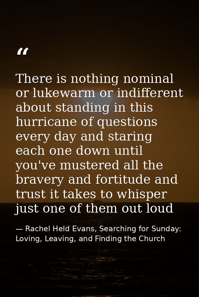 There is nothing nominal or lukewarm or indifferent about standing in this hurricane of questions every day and staring  — Rachel Held Evans, Searching for Sunday: Loving, Leaving, and Finding the Church