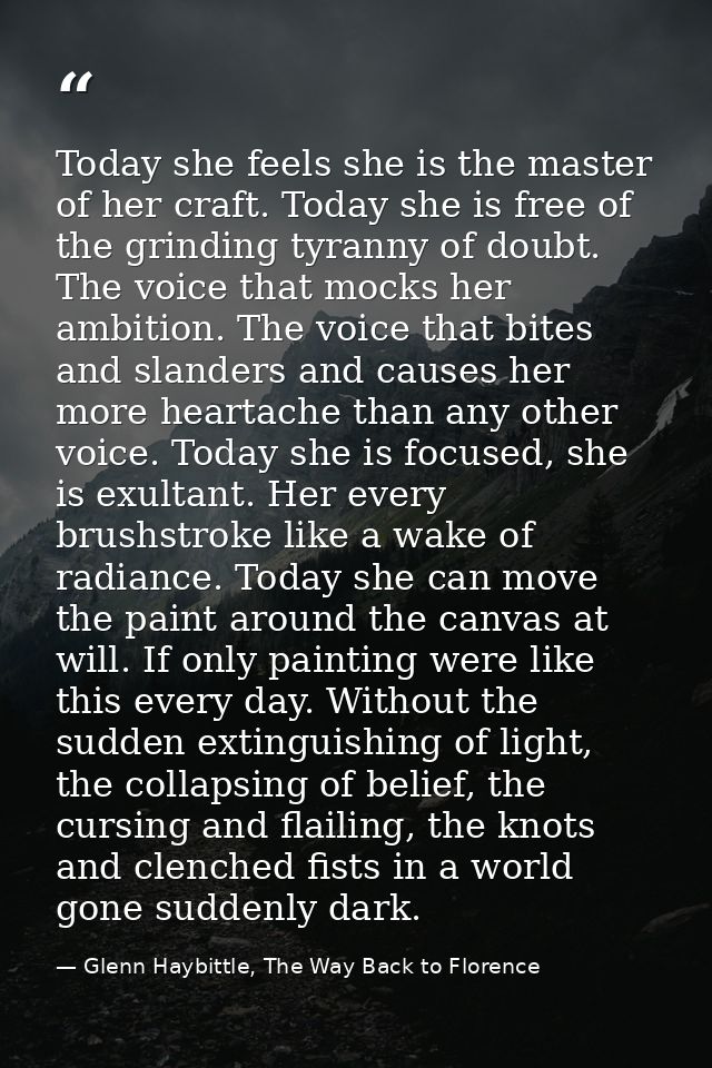 Today she feels she is the master of her craft. Today she is free of the grinding tyranny of doubt. The voice that mocks — Glenn Haybittle, The Way Back to Florence