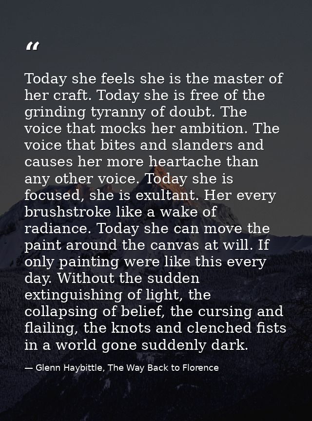 Today she feels she is the master of her craft. Today she is free of the grinding tyranny of doubt. The voice that mocks — Glenn Haybittle, The Way Back to Florence