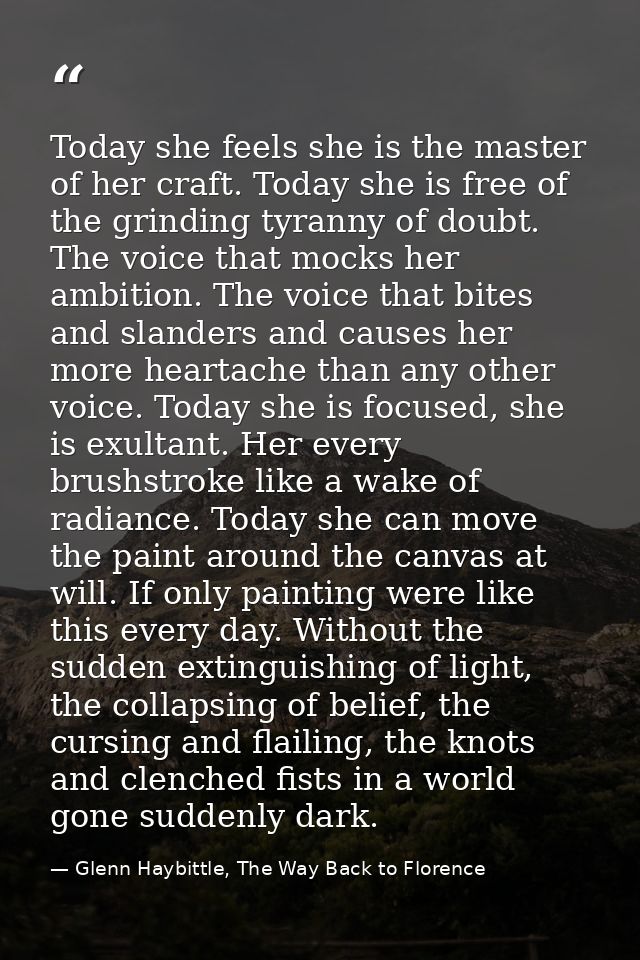 Today she feels she is the master of her craft. Today she is free of the grinding tyranny of doubt. The voice that mocks — Glenn Haybittle, The Way Back to Florence
