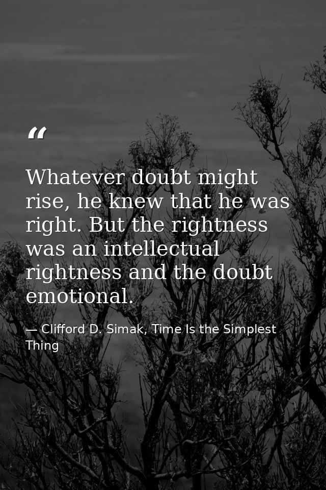 Whatever doubt might rise, he knew that he was right. But the rightness was an intellectual rightness and the doubt emot — Clifford D. Simak, Time Is the Simplest Thing
