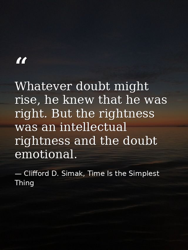 Whatever doubt might rise, he knew that he was right. But the rightness was an intellectual rightness and the doubt emot — Clifford D. Simak, Time Is the Simplest Thing
