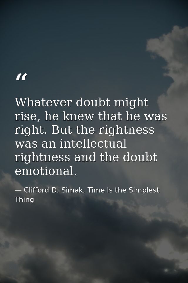Whatever doubt might rise, he knew that he was right. But the rightness was an intellectual rightness and the doubt emot — Clifford D. Simak, Time Is the Simplest Thing