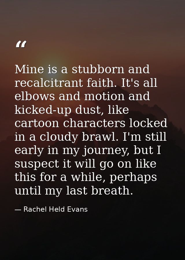 Mine is a stubborn and recalcitrant faith. It's all elbows and motion and kicked-up dust, like cartoon characters locked — Rachel Held Evans