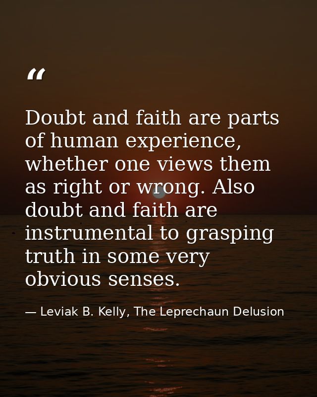 Doubt and faith are parts of human experience, whether one views them as right or wrong. Also doubt and faith are instru — Leviak B. Kelly, The Leprechaun Delusion