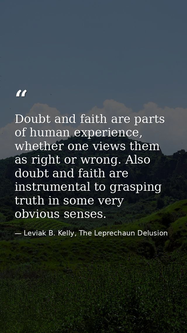 Doubt and faith are parts of human experience, whether one views them as right or wrong. Also doubt and faith are instru — Leviak B. Kelly, The Leprechaun Delusion