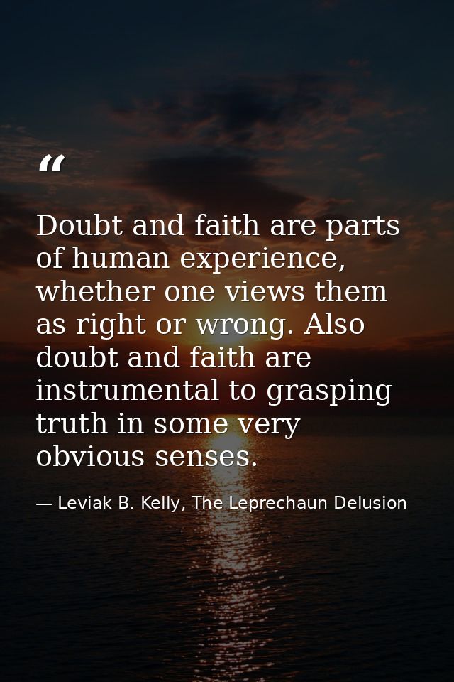 Doubt and faith are parts of human experience, whether one views them as right or wrong. Also doubt and faith are instru — Leviak B. Kelly, The Leprechaun Delusion
