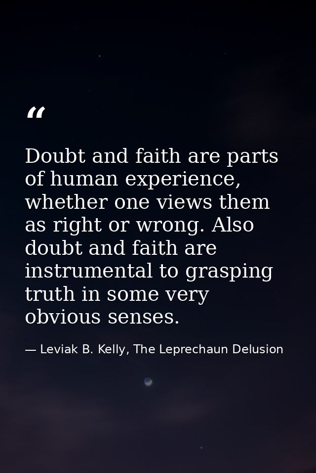 Doubt and faith are parts of human experience, whether one views them as right or wrong. Also doubt and faith are instru — Leviak B. Kelly, The Leprechaun Delusion