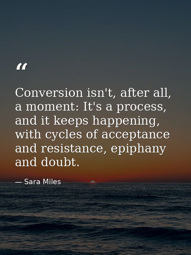 Conversion isn't, after all, a moment: It's a process, and it keeps happening, with cycles of acceptance and resistance, — Sara Miles