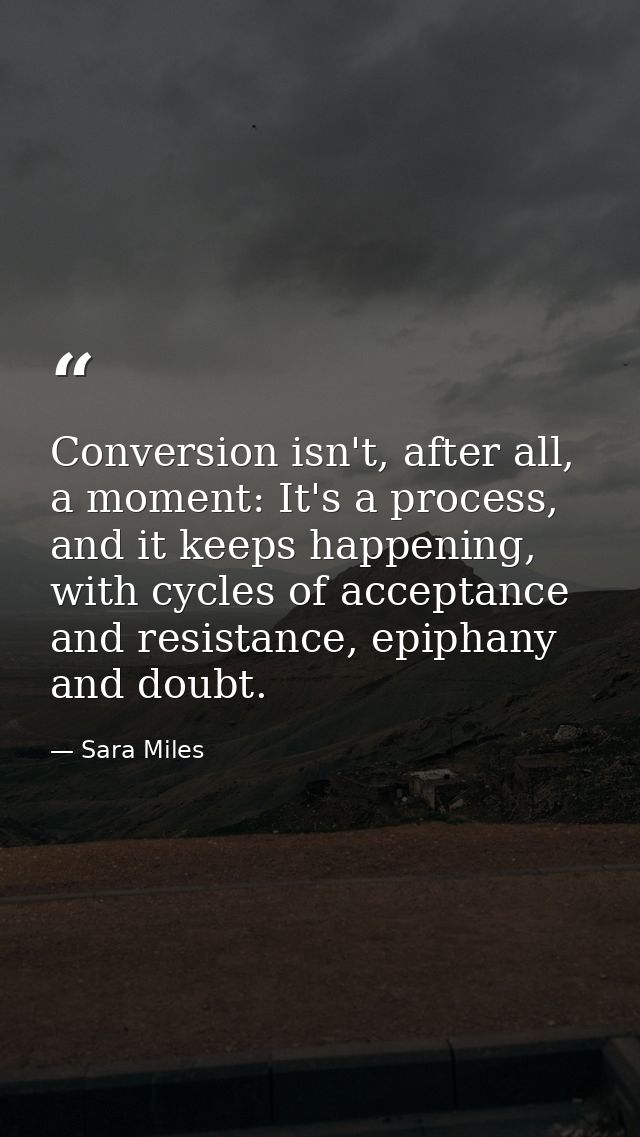 Conversion isn't, after all, a moment: It's a process, and it keeps happening, with cycles of acceptance and resistance, — Sara Miles