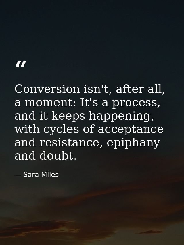 Conversion isn't, after all, a moment: It's a process, and it keeps happening, with cycles of acceptance and resistance, — Sara Miles