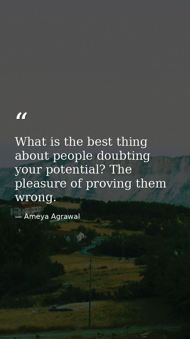 What is the best thing about people doubting your potential? The pleasure of proving them wrong. — Ameya Agrawal