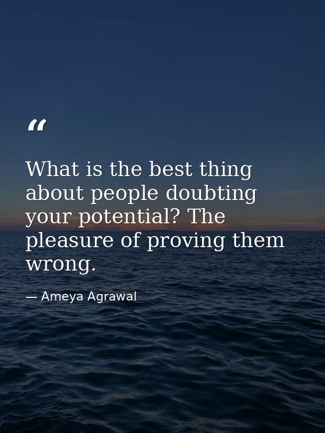 What is the best thing about people doubting your potential? The pleasure of proving them wrong. — Ameya Agrawal