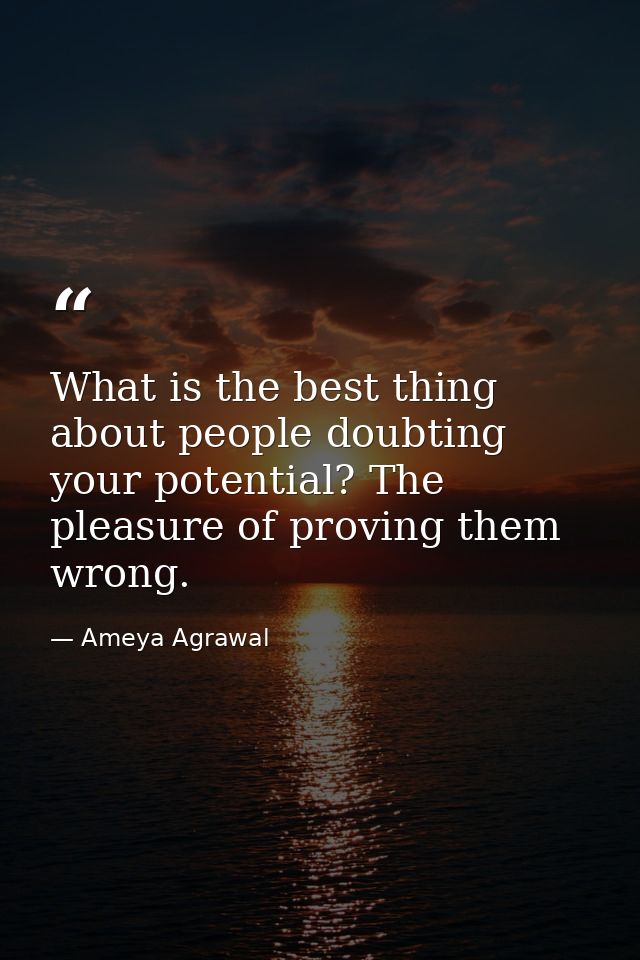 What is the best thing about people doubting your potential? The pleasure of proving them wrong. — Ameya Agrawal