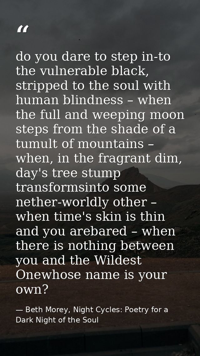 do you dare to step in-to the vulnerable black, stripped to the soul with human blindness – when the full and weeping mo — Beth Morey, Night Cycles: Poetry for a Dark Night of the Soul