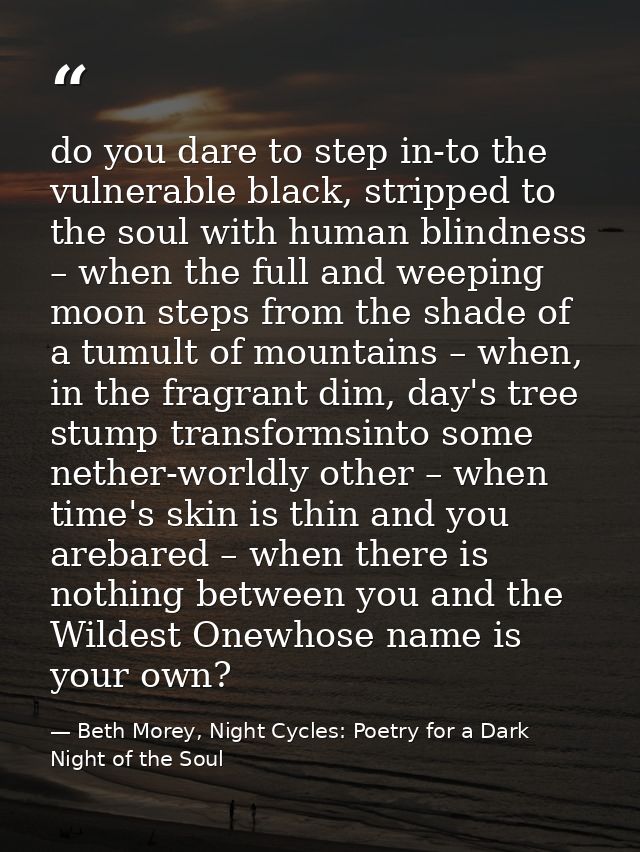 do you dare to step in-to the vulnerable black, stripped to the soul with human blindness – when the full and weeping mo — Beth Morey, Night Cycles: Poetry for a Dark Night of the Soul