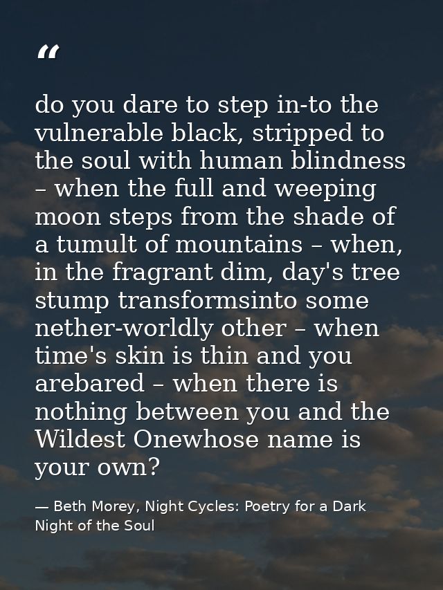 do you dare to step in-to the vulnerable black, stripped to the soul with human blindness – when the full and weeping mo — Beth Morey, Night Cycles: Poetry for a Dark Night of the Soul