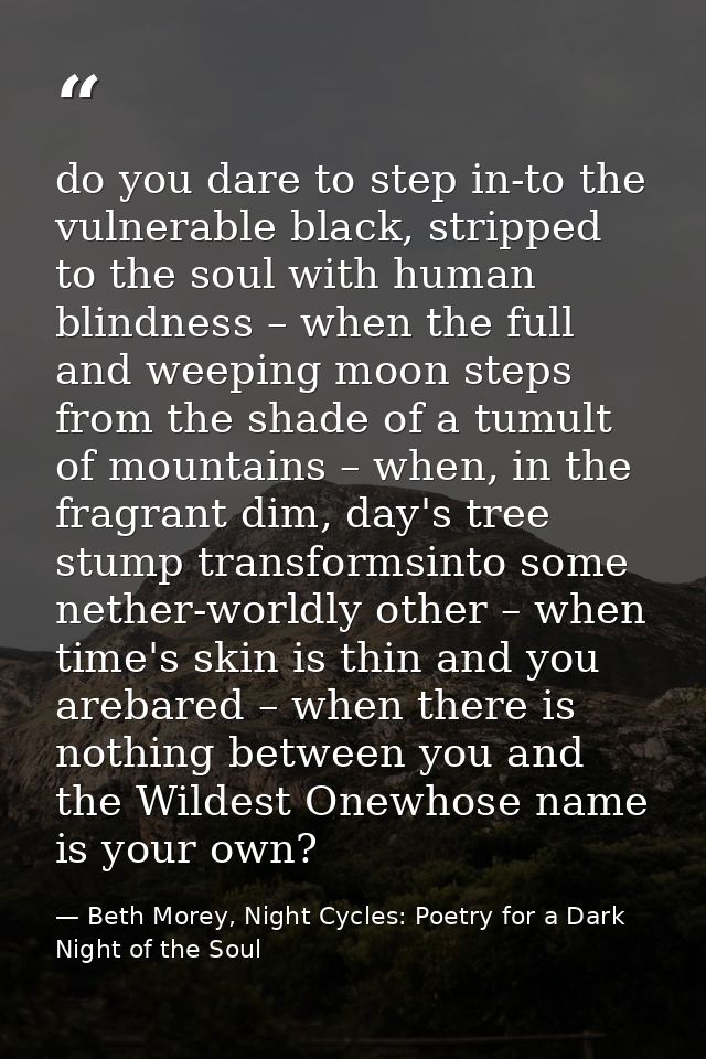 do you dare to step in-to the vulnerable black, stripped to the soul with human blindness – when the full and weeping mo — Beth Morey, Night Cycles: Poetry for a Dark Night of the Soul