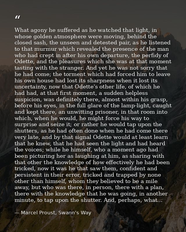 What agony he suffered as he watched that light, in whose golden atmosphere were moving, behind the closed sash, the uns — Marcel Proust, Swann's Way
