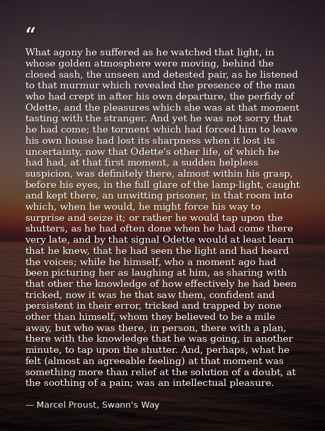 What agony he suffered as he watched that light, in whose golden atmosphere were moving, behind the closed sash, the uns — Marcel Proust, Swann's Way
