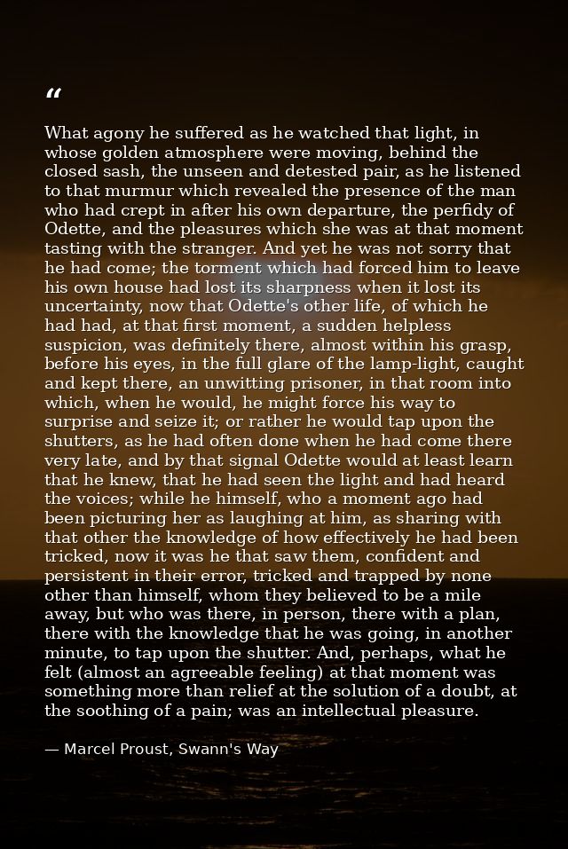 What agony he suffered as he watched that light, in whose golden atmosphere were moving, behind the closed sash, the uns — Marcel Proust, Swann's Way