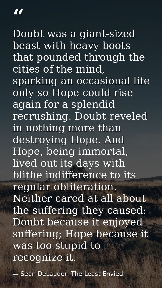 Doubt was a giant-sized beast with heavy boots that pounded through the cities of the mind, sparking an occasional life  — Sean DeLauder, The Least Envied