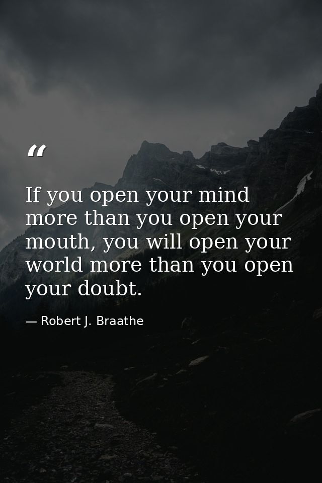 If you open your mind more than you open your mouth, you will open your world more than you open your doubt. — Robert J. Braathe