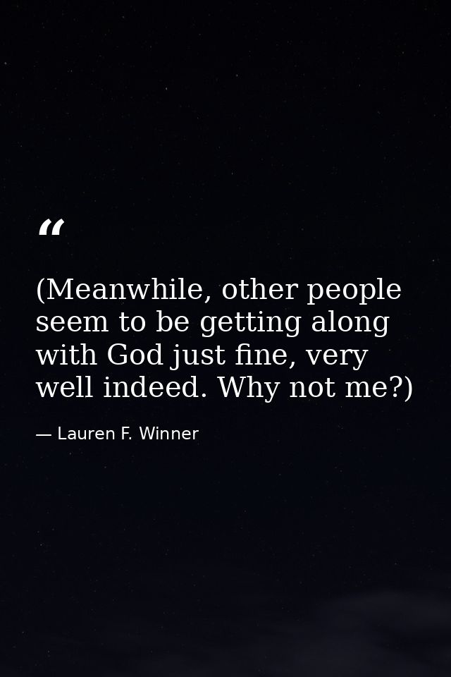 (Meanwhile, other people seem to be getting along with God just fine, very well indeed. Why not me?) — Lauren F. Winner