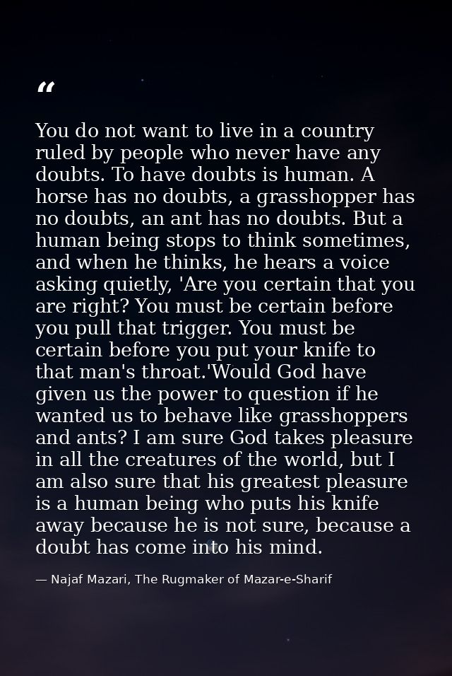 You do not want to live in a country ruled by people who never have any doubts. To have doubts is human. A horse has no  — Najaf Mazari, The Rugmaker of Mazar-e-Sharif